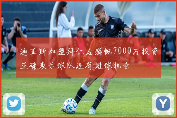 迪亚斯加盟拜仁后感慨7000万投资正确表示球队还有进球机会