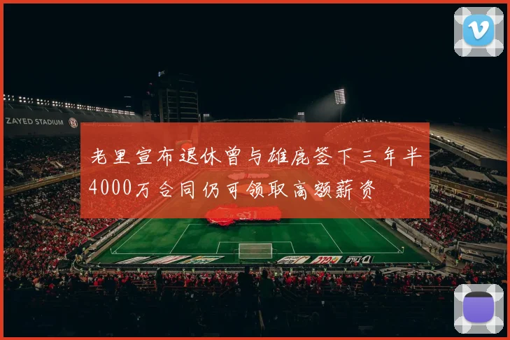 老里宣布退休曾与雄鹿签下三年半4000万合同仍可领取高额薪资