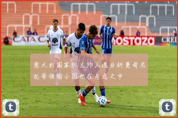 意大利国家队主帅人选分析曼奇尼孔蒂领衔小因也在考虑之中
