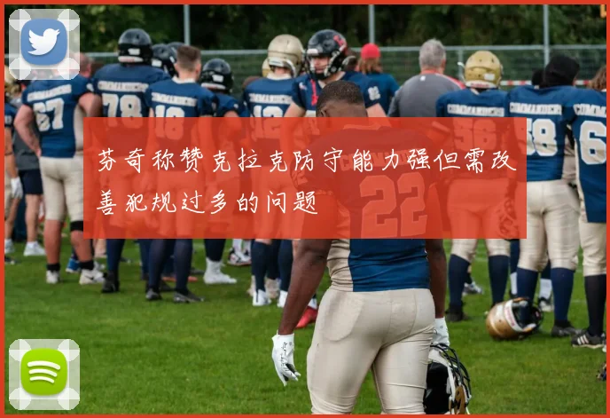 芬奇称赞克拉克防守能力强但需改善犯规过多的问题
