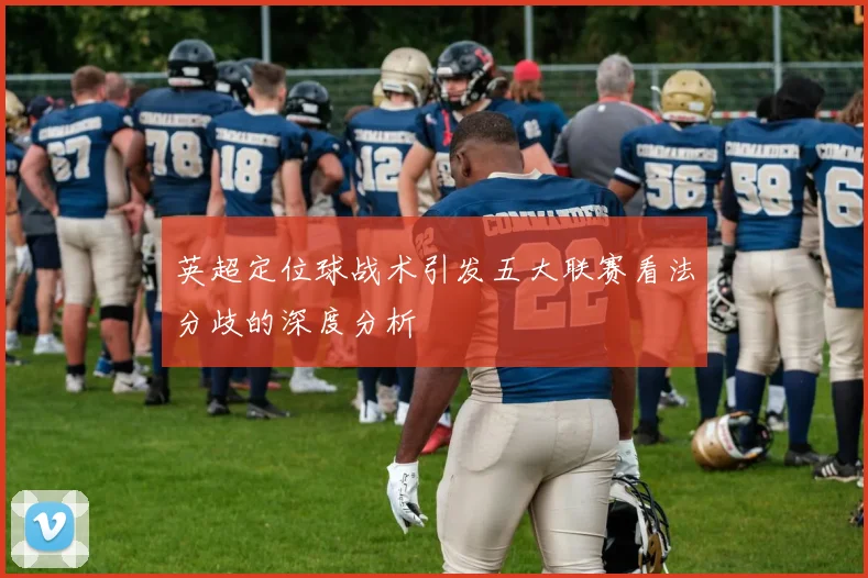 英超定位球战术引发五大联赛看法分歧的深度分析
