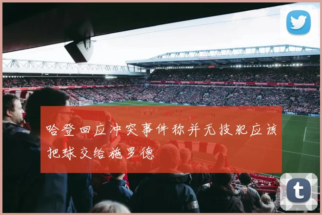 哈登回应冲突事件称并无技犯应该把球交给施罗德