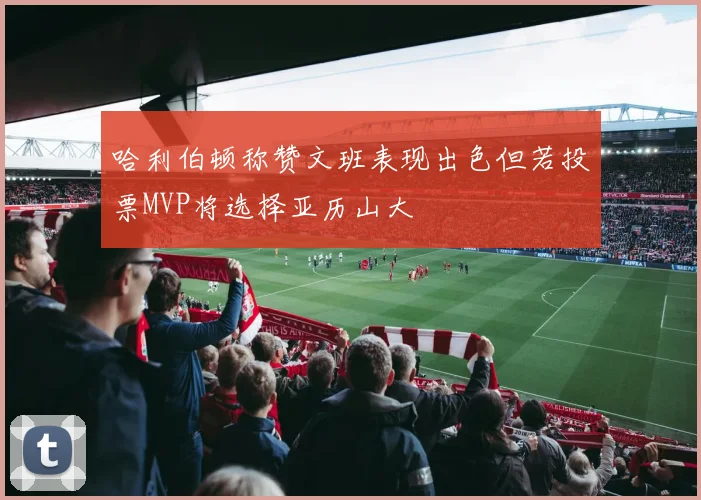哈利伯顿称赞文班表现出色但若投票MVP将选择亚历山大