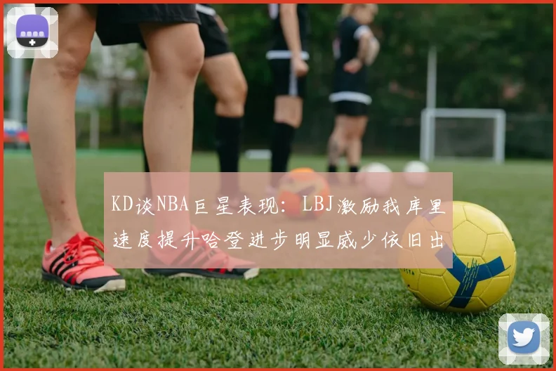 KD谈NBA巨星表现：LBJ激励我库里速度提升哈登进步明显威少依旧出色