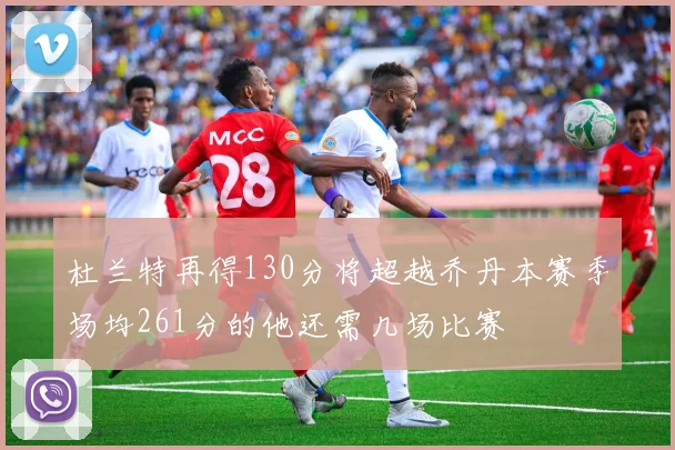 杜兰特再得130分将超越乔丹本赛季场均261分的他还需几场比赛