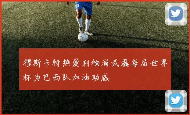 穆斯卡特热爱利物浦武磊每届世界杯为巴西队加油助威
