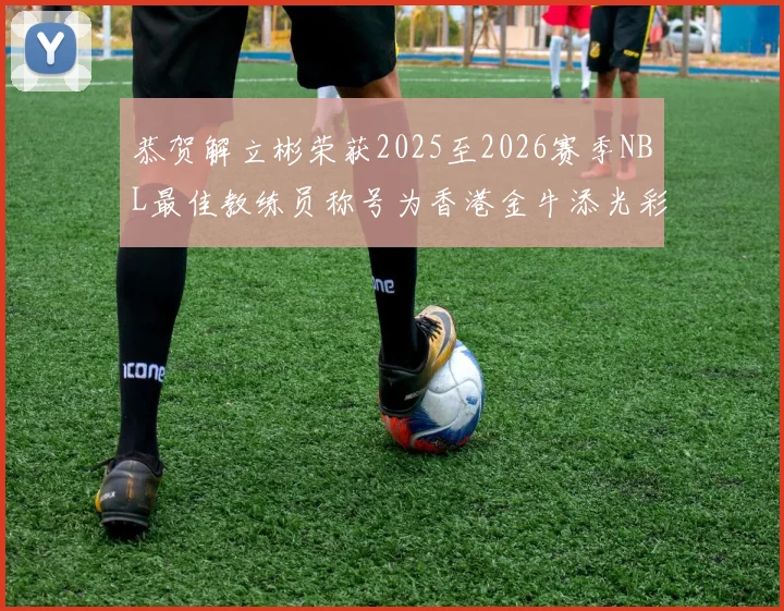 恭贺解立彬荣获2025至2026赛季NBL最佳教练员称号为香港金牛添光彩