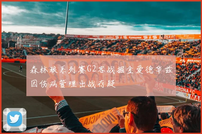 森林狼系列赛G2客战掘金爱德华兹因伤病管理出战存疑