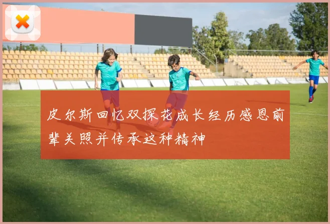 皮尔斯回忆双探花成长经历感恩前辈关照并传承这种精神